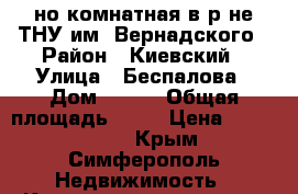 1-но комнатная в р-не ТНУ им. Вернадского › Район ­ Киевский › Улица ­ Беспалова › Дом ­ 100 › Общая площадь ­ 31 › Цена ­ 2 600 000 - Крым, Симферополь Недвижимость » Квартиры продажа   . Крым,Симферополь